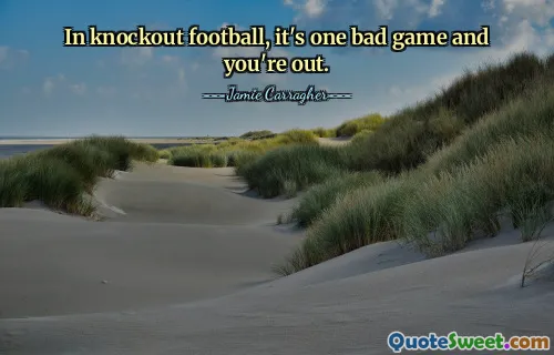 In knockout football, it's one bad game and you're out.