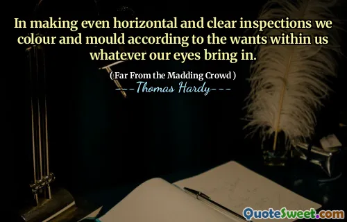 In making even horizontal and clear inspections we colour and mould according to the wants within us whatever our eyes bring in.
