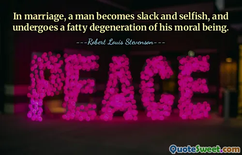 In marriage, a man becomes slack and selfish, and undergoes a fatty degeneration of his moral being.