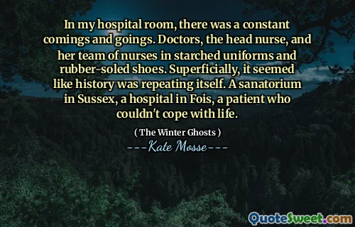 In my hospital room, there was a constant comings and goings. Doctors, the head nurse, and her team of nurses in starched uniforms and rubber-soled shoes. Superficially, it seemed like history was repeating itself. A sanatorium in Sussex, a hospital in Fois, a patient who couldn't cope with life.