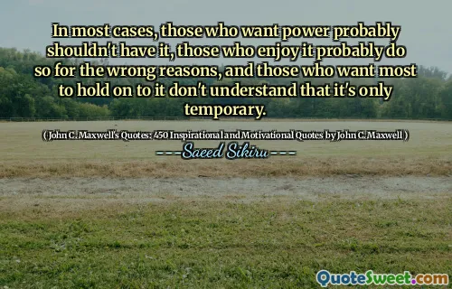 In most cases, those who want power probably shouldn't have it, those who enjoy it probably do so for the wrong reasons, and those who want most to hold on to it don't understand that it's only temporary.