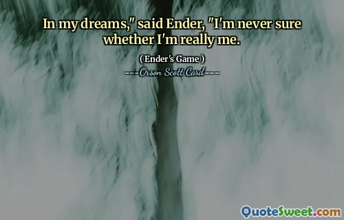 In my dreams," said Ender, "I'm never sure whether I'm really me.