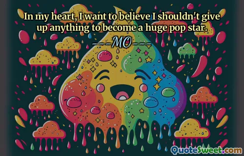 अपने दिल में, मैं यह विश्वास करना चाहता हूं कि एक बड़ा पॉप स्टार बनने के लिए मुझे कुछ भी नहीं छोड़ना चाहिए।