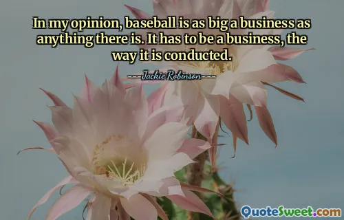 In my opinion, baseball is as big a business as anything there is. It has to be a business, the way it is conducted.