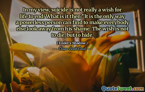 Etter mitt syn er selvmord egentlig ikke et ønske om at livet skal avsluttes. 'Hva er det da?' Det er den eneste måten en maktesløs person kan finne for å få alle andre til å se bort fra hans skam. Ønsket er ikke å dø, men å gjemme seg.