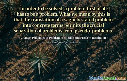 In order to be solved, a problem first of all has to be a problem. What we mean by this is that the translation of a vaguely stated problem into concrete terms permits the crucial separation of problems from pseudo-problems.
