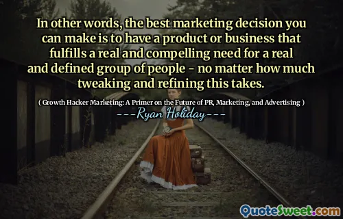 In other words, the best marketing decision you can make is to have a product or business that fulfills a real and compelling need for a real and defined group of people - no matter how much tweaking and refining this takes.