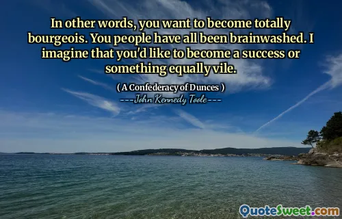In other words, you want to become totally bourgeois. You people have all been brainwashed. I imagine that you'd like to become a success or something equally vile.
