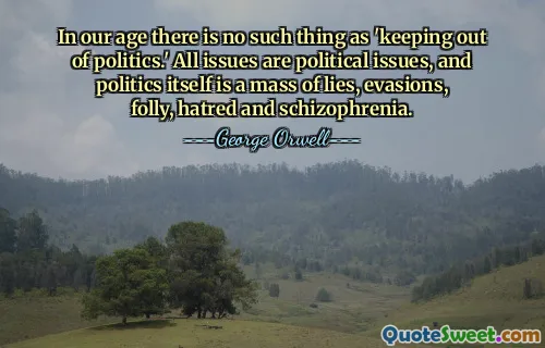 In our age there is no such thing as 'keeping out of politics.' All issues are political issues, and politics itself is a mass of lies, evasions, folly, hatred and schizophrenia.