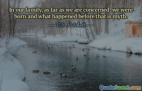 In our family, as far as we are concerned, we were born and what happened before that is myth.