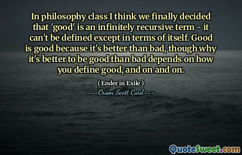 मुझे लगता है कि दर्शनशास्त्र कक्षा में हमने अंततः निर्णय लिया कि 'अच्छा' एक असीम पुनरावर्ती शब्द है - इसे स्वयं के संदर्भ में छोड़कर परिभाषित नहीं किया जा सकता है। अच्छा अच्छा है क्योंकि यह बुरे से बेहतर है, हालांकि बुरे से अच्छा होना बेहतर क्यों है यह इस बात पर निर्भर करता है कि आप अच्छे को कैसे परिभाषित करते हैं, इत्यादि।