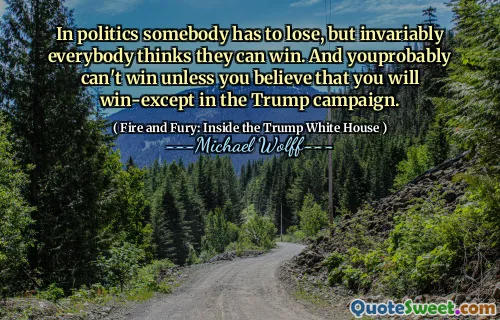 In politics somebody has to lose, but invariably everybody thinks they can win. And youprobably can't win unless you believe that you will win-except in the Trump campaign.