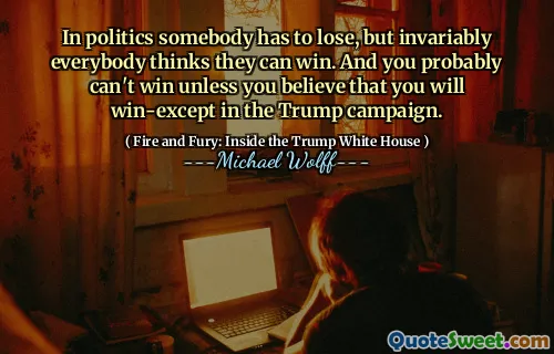 In politics somebody has to lose, but invariably everybody thinks they can win. And you probably can't win unless you believe that you will win-except in the Trump campaign.