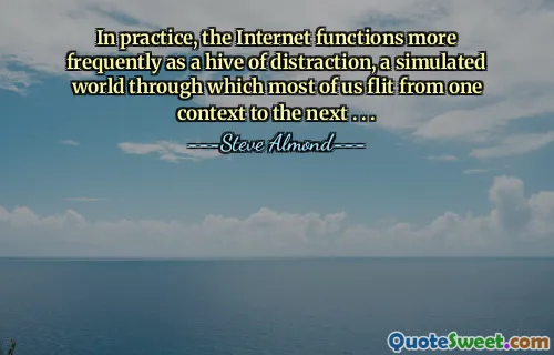 In practice, the Internet functions more frequently as a hive of distraction, a simulated world through which most of us flit from one context to the next . . .