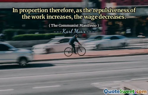 In proportion therefore, as the repulsiveness of the work increases, the wage decreases.
