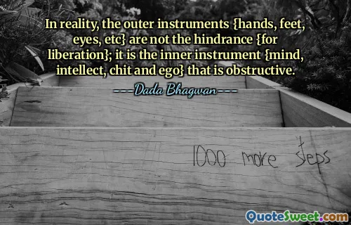 In reality, the outer instruments {hands, feet, eyes, etc} are not the hindrance {for liberation}; it is the inner instrument {mind, intellect, chit and ego} that is obstructive.