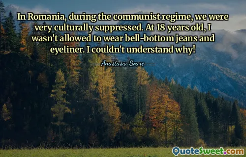 In Romania, during the communist regime, we were very culturally suppressed. At 18 years old, I wasn't allowed to wear bell-bottom jeans and eyeliner. I couldn't understand why!