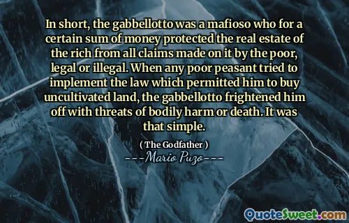 In short, the gabbellotto was a mafioso who for a certain sum of money protected the real estate of the rich from all claims made on it by the poor, legal or illegal. When any poor peasant tried to implement the law which permitted him to buy uncultivated land, the gabbellotto frightened him off with threats of bodily harm or death. It was that simple.