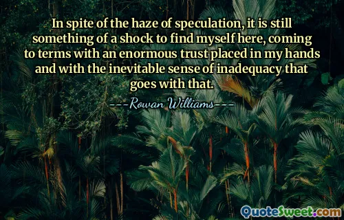 In spite of the haze of speculation, it is still something of a shock to find myself here, coming to terms with an enormous trust placed in my hands and with the inevitable sense of inadequacy that goes with that.