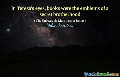 In Tereza's eyes, books were the emblems of a secret brotherhood