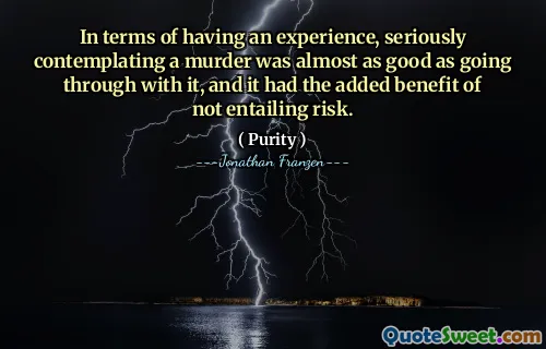 In terms of having an experience, seriously contemplating a murder was almost as good as going through with it, and it had the added benefit of not entailing risk.