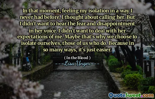 In that moment, feeling my isolation in a way I never had before, I thought about calling her. But I didn't want to hear the fear and disappointment in her voice. I didn't want to deal with her expectations of me. Maybe that's why we choose to isolate ourselves, those of us who do. Because in so many ways, it's just easier.
