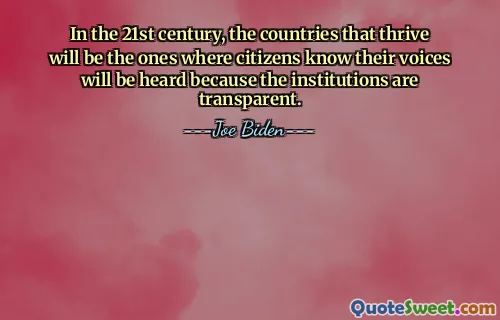 In the 21st century, the countries that thrive will be the ones where citizens know their voices will be heard because the institutions are transparent.
