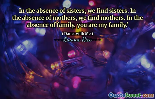 In the absence of sisters, we find sisters. In the absence of mothers, we find mothers. In the absence of family, you are my family.'