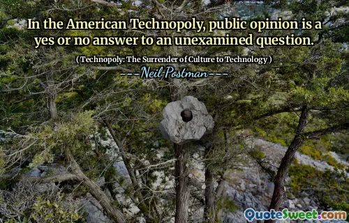 In the American Technopoly, public opinion is a yes or no answer to an unexamined question.