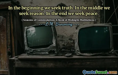 In the beginning we seek truth. In the middle we seek reason. In the end we seek peace.