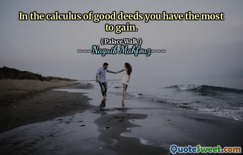 In the calculus of good deeds you have the most to gain.