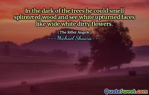 In the dark of the trees he could smell splintered wood and see white upturned faces like wide white dirty flowers.