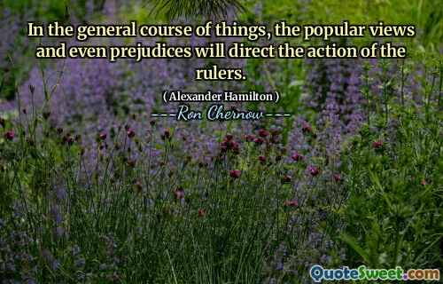 In the general course of things, the popular views and even prejudices will direct the action of the rulers.