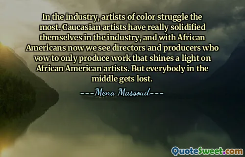 Na indústria, os artistas negros são os que mais lutam. Os artistas caucasianos realmente se solidificaram na indústria, e com os afro-americanos agora vemos diretores e produtores que prometem produzir apenas trabalhos que iluminem os artistas afro-americanos. Mas todos no meio se perdem.