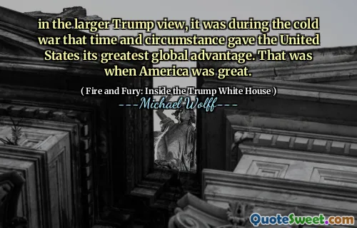 in the larger Trump view, it was during the cold war that time and circumstance gave the United States its greatest global advantage. That was when America was great.