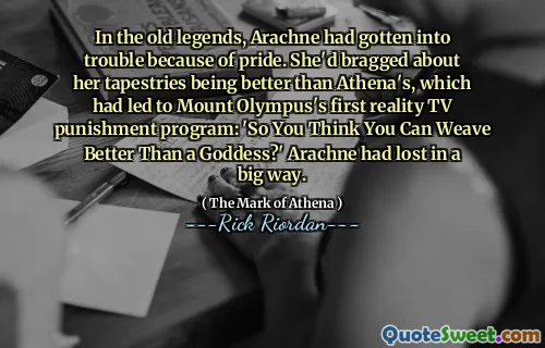 In the old legends, Arachne had gotten into trouble because of pride. She'd bragged about her tapestries being better than Athena's, which had led to Mount Olympus's first reality TV punishment program: 'So You Think You Can Weave Better Than a Goddess?' Arachne had lost in a big way.