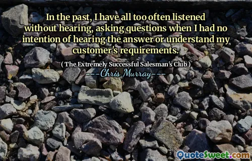 Tidigare har jag alltför ofta lyssnat utan att höra och ställa frågor när jag inte hade för avsikt att höra svaret eller förstå mina kunders krav.