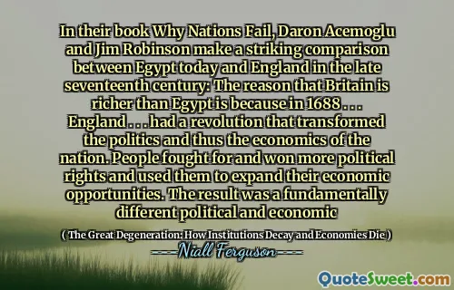 In their book Why Nations Fail, Daron Acemoglu and Jim Robinson make a striking comparison between Egypt today and England in the late seventeenth century: The reason that Britain is richer than Egypt is because in 1688 . . . England . . . had a revolution that transformed the politics and thus the economics of the nation. People fought for and won more political rights and used them to expand their economic opportunities. The result was a fundamentally different political and economic