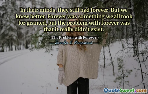 In their minds, they still had forever. But we knew better. Forever was something we all took for granted, but the problem with forever was that it really didn't exist.