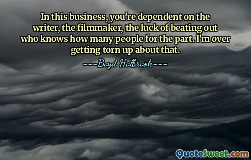 In this business, you're dependent on the writer, the filmmaker, the luck of beating out who knows how many people for the part. I'm over getting torn up about that.