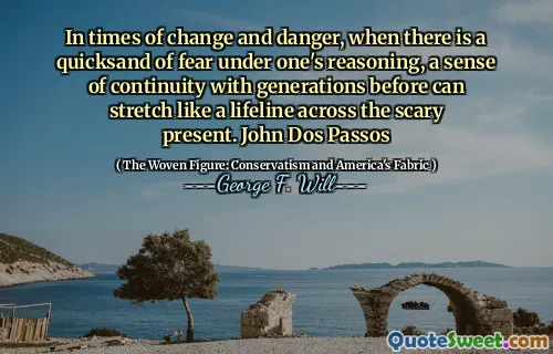 In times of change and danger, when there is a quicksand of fear under one's reasoning, a sense of continuity with generations before can stretch like a lifeline across the scary present. John Dos Passos