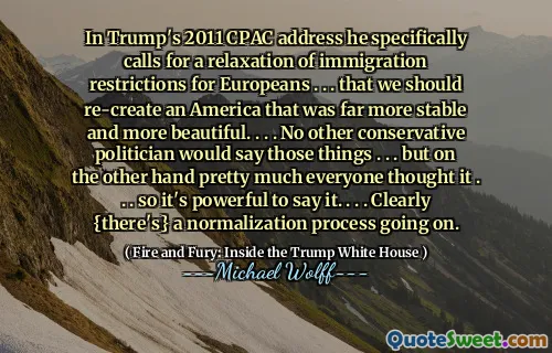 In Trump's 2011 CPAC address he specifically calls for a relaxation of immigration restrictions for Europeans . . . that we should re-create an America that was far more stable and more beautiful. . . . No other conservative politician would say those things . . . but on the other hand pretty much everyone thought it . . . so it's powerful to say it. . . . Clearly {there's} a normalization process going on.