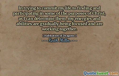 In trying to commit my life to finding and participating in some of the purposes of Christ, as I can determine them, my energies and abilities are gradually being focused and are working together.