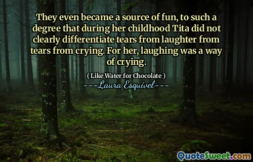 They even became a source of fun, to such a degree that during her childhood Tita did not clearly differentiate tears from laughter from tears from crying. For her, laughing was a way of crying.