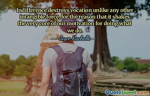 Indifference destroys vocation unlike any other intangible force, for the reason that it shakes the very core of our motivation for doing what we do.