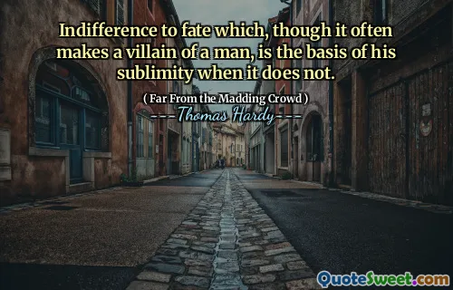 Indifference to fate which, though it often makes a villain of a man, is the basis of his sublimity when it does not.