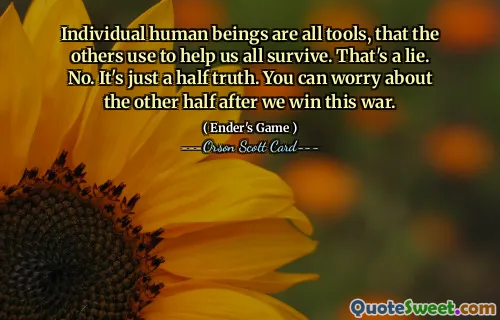 Ființele umane individuale sunt toate instrumente pe care ceilalți le folosesc pentru a ne ajuta pe toți să supraviețuim. E o minciună. Nu. Este doar jumătate de adevăr. Vă puteți face griji pentru cealaltă jumătate după ce vom câștiga acest război.