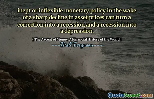 inept or inflexible monetary policy in the wake of a sharp decline in asset prices can turn a correction into a recession and a recession into a depression.