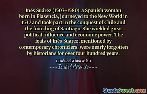 Inés Suárez (1507–1580), a Spanish woman born in Plasencia, journeyed to the New World in 1537 and took part in the conquest of Chile and the founding of Santiago. She wielded great political influence and economic power. The feats of Inés Suárez, mentioned by contemporary chroniclers, were nearly forgotten by historians for over four hundred years.