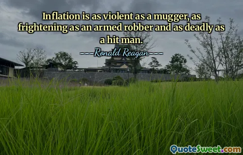 Inflation is as violent as a mugger, as frightening as an armed robber and as deadly as a hit man.